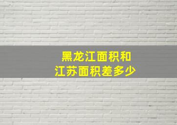 黑龙江面积和江苏面积差多少