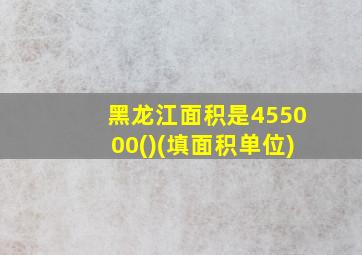 黑龙江面积是455000()(填面积单位)