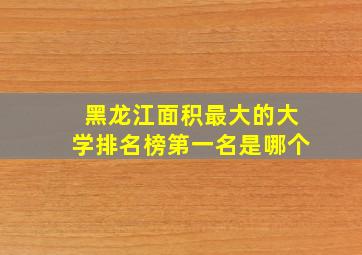 黑龙江面积最大的大学排名榜第一名是哪个