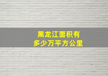 黑龙江面积有多少万平方公里