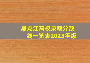 黑龙江高校录取分数线一览表2023年级