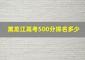 黑龙江高考500分排名多少