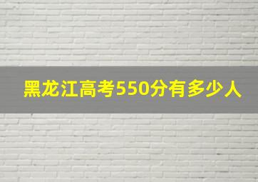 黑龙江高考550分有多少人