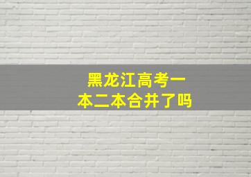 黑龙江高考一本二本合并了吗