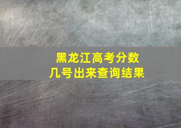 黑龙江高考分数几号出来查询结果