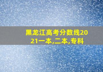 黑龙江高考分数线2021一本,二本,专科