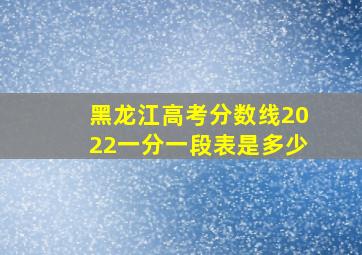 黑龙江高考分数线2022一分一段表是多少