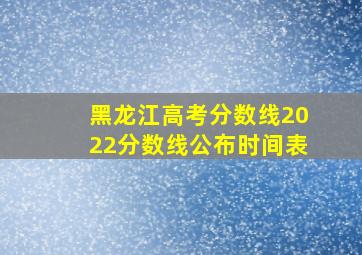 黑龙江高考分数线2022分数线公布时间表