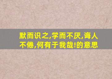 默而识之,学而不厌,诲人不倦,何有于我哉!的意思