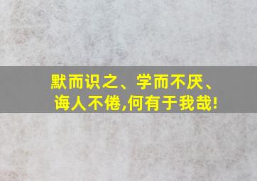 默而识之、学而不厌、诲人不倦,何有于我哉!