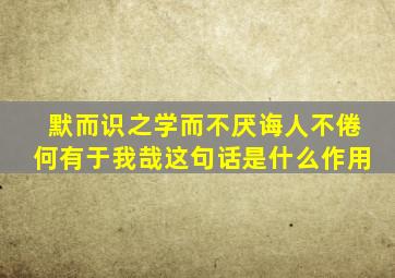 默而识之学而不厌诲人不倦何有于我哉这句话是什么作用