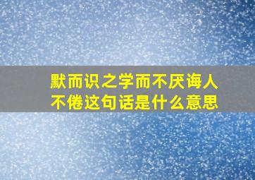 默而识之学而不厌诲人不倦这句话是什么意思