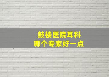 鼓楼医院耳科哪个专家好一点