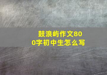 鼓浪屿作文800字初中生怎么写