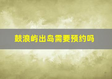 鼓浪屿出岛需要预约吗