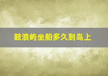 鼓浪屿坐船多久到岛上