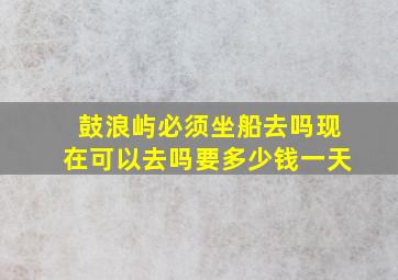 鼓浪屿必须坐船去吗现在可以去吗要多少钱一天