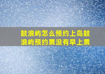 鼓浪屿怎么预约上岛鼓浪屿预约票没有早上票