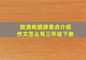 鼓浪屿旅游景点介绍作文怎么写三年级下册