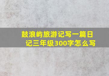 鼓浪屿旅游记写一篇日记三年级300字怎么写