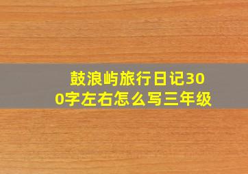 鼓浪屿旅行日记300字左右怎么写三年级