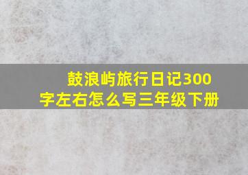 鼓浪屿旅行日记300字左右怎么写三年级下册