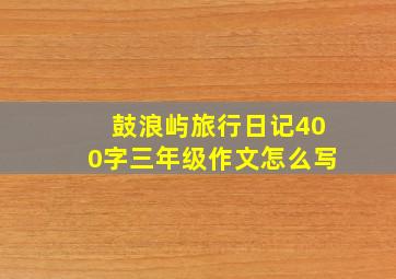 鼓浪屿旅行日记400字三年级作文怎么写