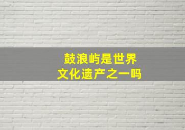 鼓浪屿是世界文化遗产之一吗