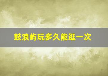 鼓浪屿玩多久能逛一次