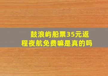 鼓浪屿船票35元返程夜航免费嘛是真的吗