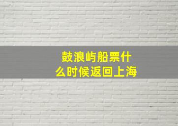 鼓浪屿船票什么时候返回上海