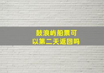 鼓浪屿船票可以第二天返回吗