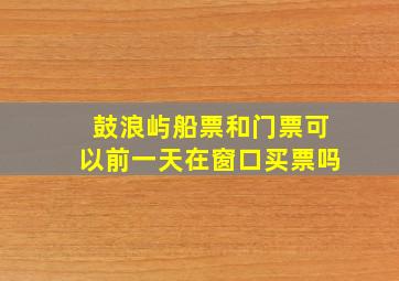 鼓浪屿船票和门票可以前一天在窗口买票吗