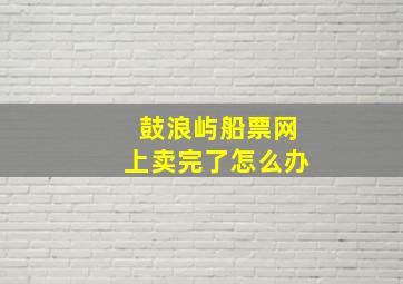 鼓浪屿船票网上卖完了怎么办