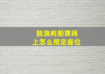 鼓浪屿船票网上怎么预定座位