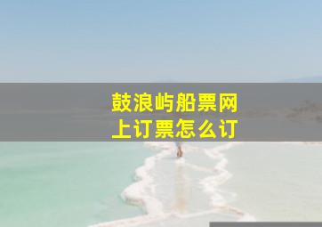 鼓浪屿船票网上订票怎么订