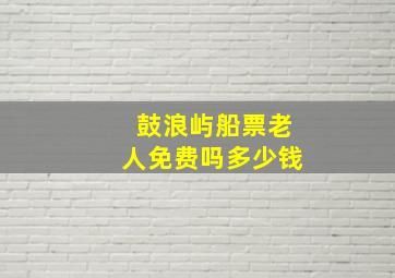 鼓浪屿船票老人免费吗多少钱