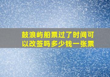 鼓浪屿船票过了时间可以改签吗多少钱一张票