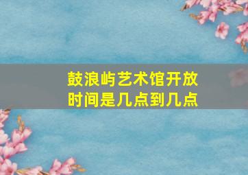 鼓浪屿艺术馆开放时间是几点到几点