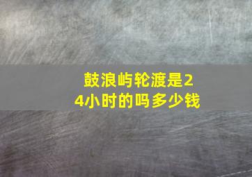 鼓浪屿轮渡是24小时的吗多少钱