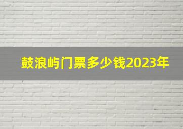 鼓浪屿门票多少钱2023年