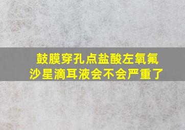 鼓膜穿孔点盐酸左氧氟沙星滴耳液会不会严重了