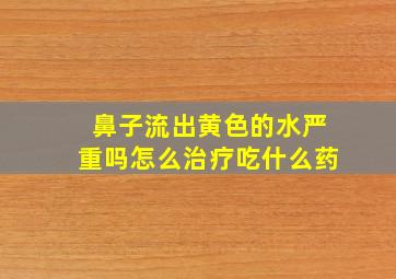 鼻子流出黄色的水严重吗怎么治疗吃什么药