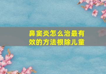 鼻窦炎怎么治最有效的方法根除儿童