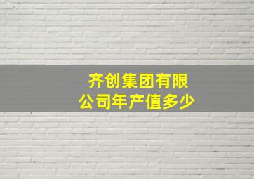 齐创集团有限公司年产值多少