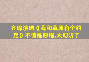 齐峰演唱《我和草原有个约定》不愧是原唱,太动听了