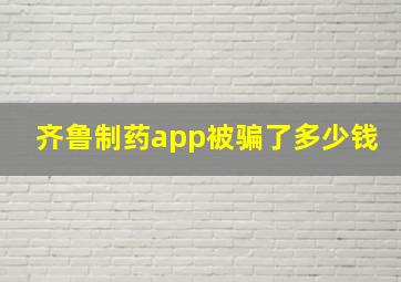 齐鲁制药app被骗了多少钱