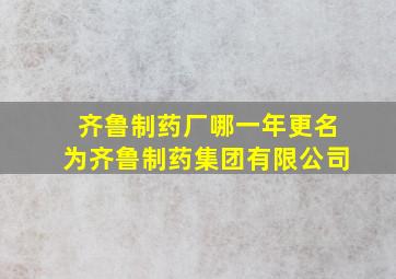 齐鲁制药厂哪一年更名为齐鲁制药集团有限公司