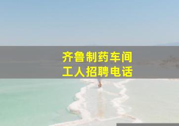 齐鲁制药车间工人招聘电话