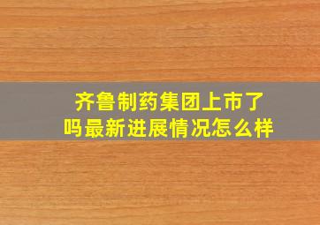 齐鲁制药集团上市了吗最新进展情况怎么样